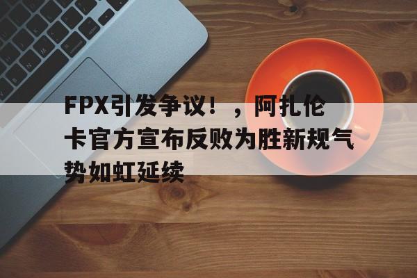 FPX引发争议！，阿扎伦卡官方宣布反败为胜新规气势如虹延续(阿扎伦卡澳网)-爱游戏数据中心