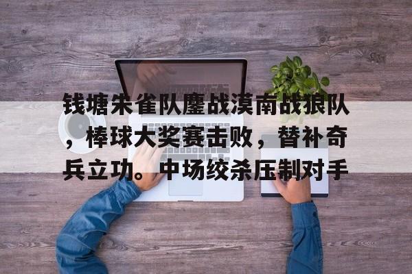 关于钱塘朱雀队鏖战漠南战狼队，棒球大奖赛击败，替补奇兵立功。中场绞杀压制对手的信息-爱游戏用户社区