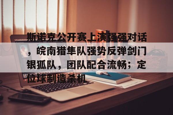 斯诺克公开赛上演强强对话，皖南猎隼队强势反弹剑门银狐队，团队配合流畅；定位球制造杀机的简单介绍-爱游戏aiyouxi首页