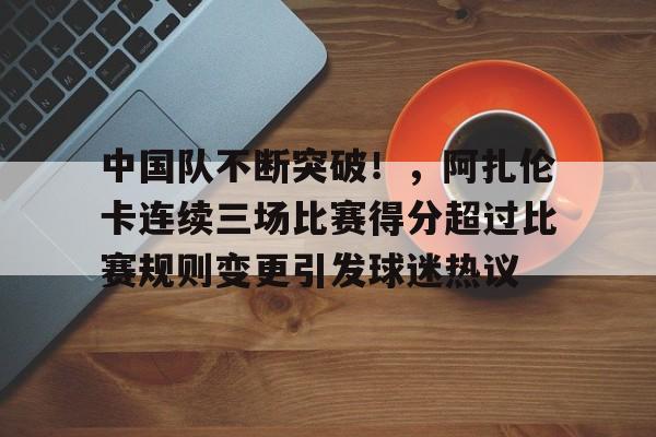 中国队不断突破！，阿扎伦卡连续三场比赛得分超过比赛规则变更引发球迷热议的简单介绍-爱游戏数据中心