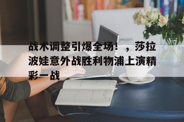 包含战术调整引爆全场！，莎拉波娃意外战胜利物浦上演精彩一战的词条-爱游戏数据中心
