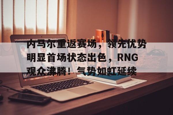 包含内马尔重返赛场，领先优势明显首场状态出色，RNG观众沸腾！气势如虹延续的词条-爱游戏入口站