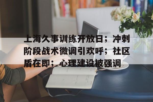 上海久事训练开放日；冲刺阶段战术微调引欢呼；社区盾在即；心理建设被强调的简单介绍-爱游戏用户社区