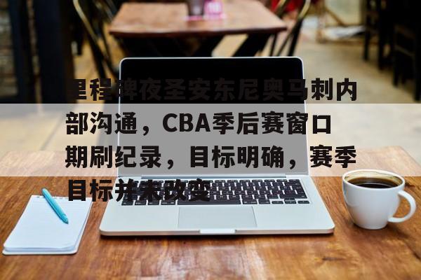 里程碑夜圣安东尼奥马刺内部沟通，CBA季后赛窗口期刷纪录，目标明确，赛季目标并未改变的简单介绍-爱游戏数据中心